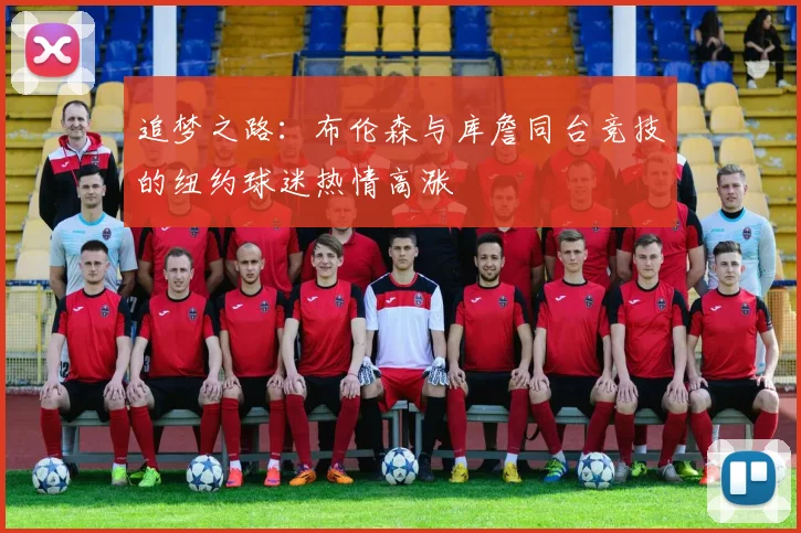 追梦之路：布伦森与库詹同台竞技的纽约球迷热情高涨