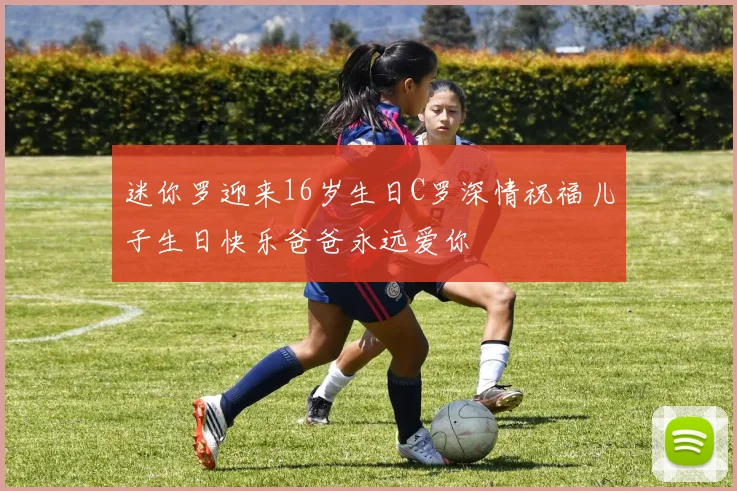 迷你罗迎来16岁生日C罗深情祝福儿子生日快乐爸爸永远爱你