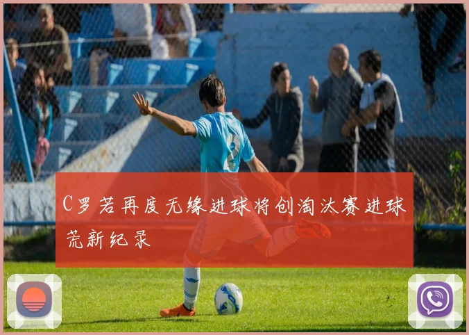 C罗若再度无缘进球将创淘汰赛进球荒新纪录
