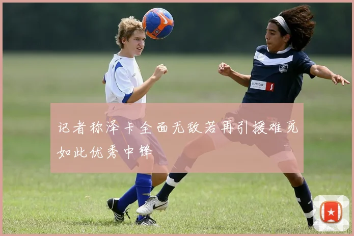 记者称泽卡全面无敌若再引援难觅如此优秀中锋