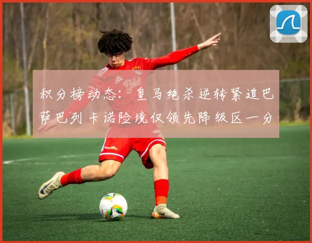 积分榜动态：皇马绝杀逆转紧追巴萨巴列卡诺险境仅领先降级区一分
