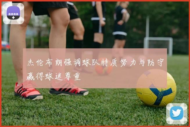 杰伦布朗强调球队特质努力与防守赢得球迷尊重