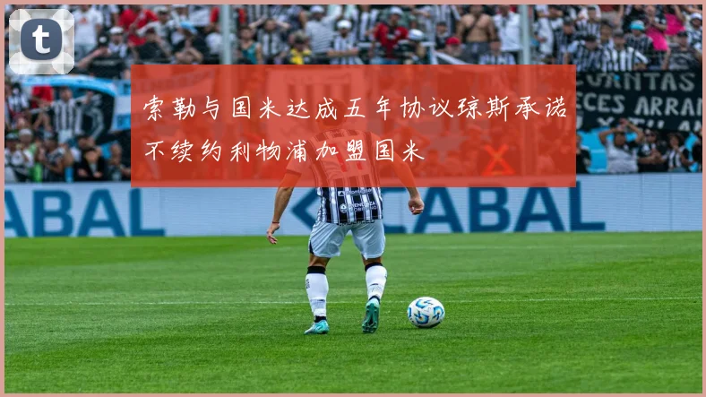 索勒与国米达成五年协议琼斯承诺不续约利物浦加盟国米