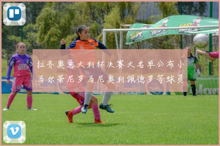 拉齐奥意大利杯决赛大名单公布小马尔蒂尼罗马尼奥利佩德罗等球员入选