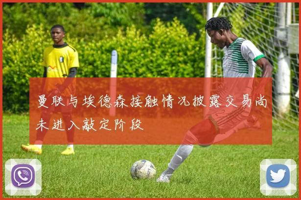 曼联与埃德森接触情况披露交易尚未进入敲定阶段