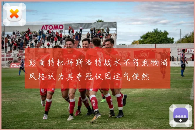 彭南特批评斯洛特战术不符利物浦风格认为其夺冠仅因运气使然