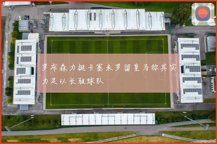罗布森力挺卡塞米罗留皇马称其实力足以长驻球队
