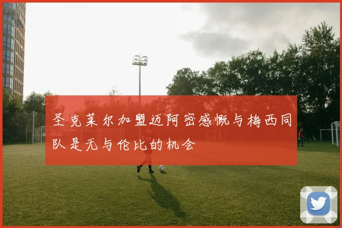 圣克莱尔加盟迈阿密感慨与梅西同队是无与伦比的机会