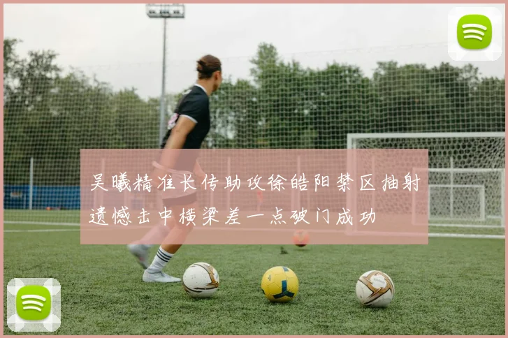 吴曦精准长传助攻徐皓阳禁区抽射遗憾击中横梁差一点破门成功