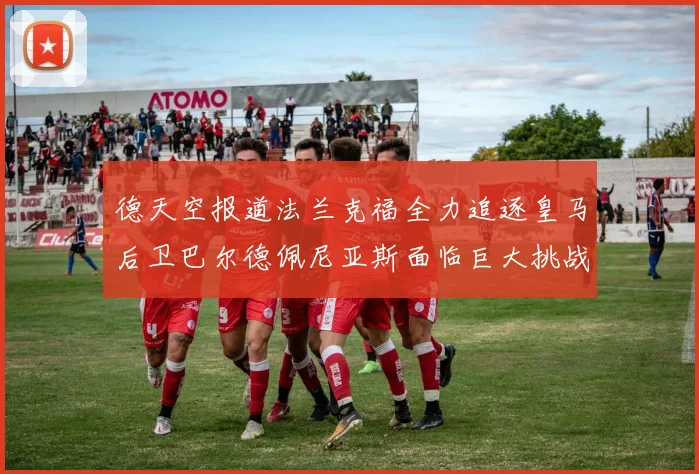 德天空报道法兰克福全力追逐皇马后卫巴尔德佩尼亚斯面临巨大挑战