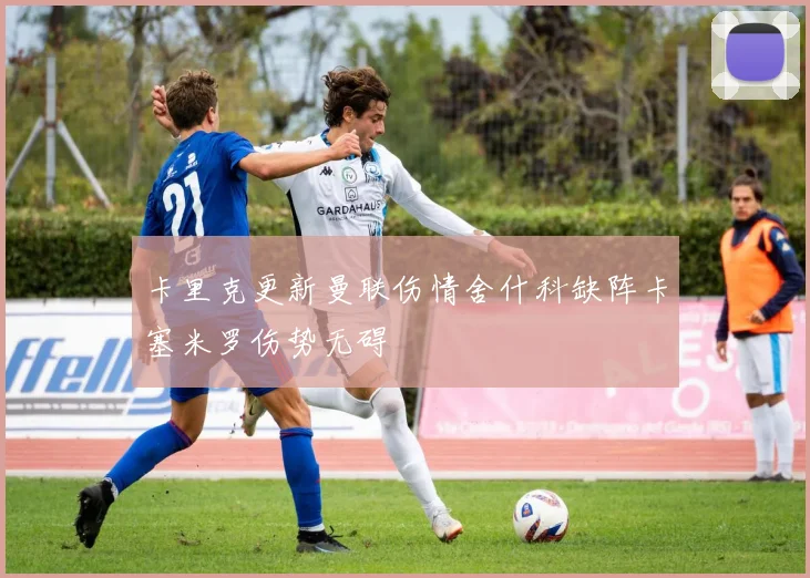 卡里克更新曼联伤情舍什科缺阵卡塞米罗伤势无碍