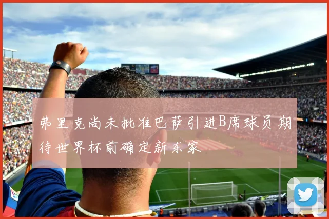 弗里克尚未批准巴萨引进B席球员期待世界杯前确定新东家