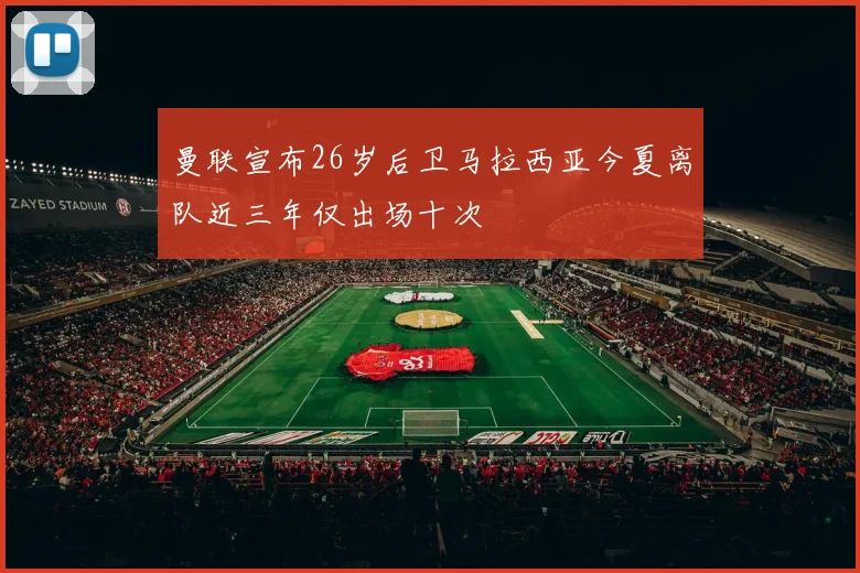 曼联宣布26岁后卫马拉西亚今夏离队近三年仅出场十次
