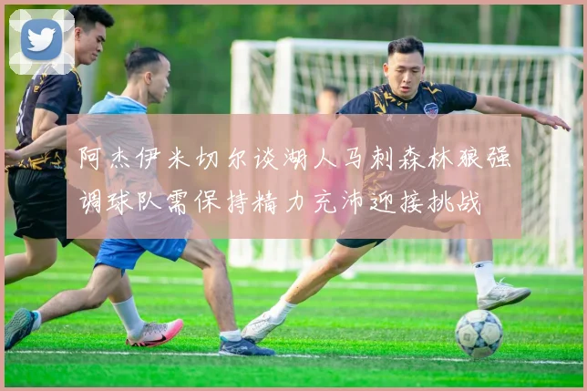 阿杰伊米切尔谈湖人马刺森林狼强调球队需保持精力充沛迎接挑战