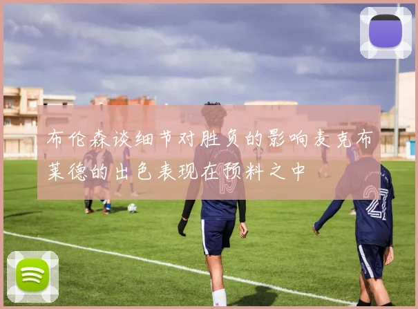 布伦森谈细节对胜负的影响麦克布莱德的出色表现在预料之中