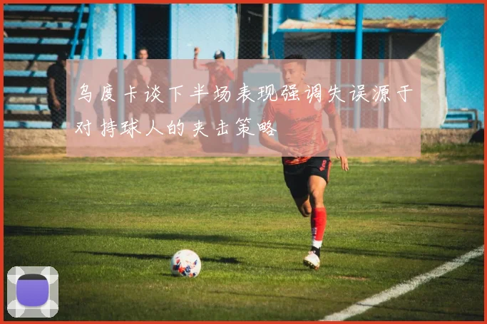 乌度卡谈下半场表现强调失误源于对持球人的夹击策略